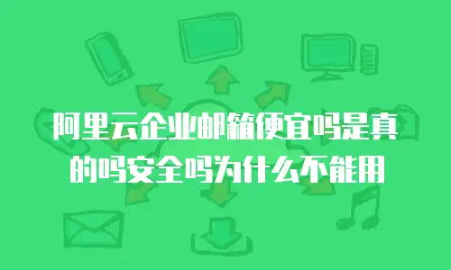 阿里云企业邮箱便宜吗是真的吗安全吗为什么不能用