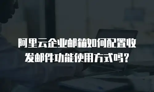 阿里云企业邮箱如何配置收发邮件功能使用方式吗？
