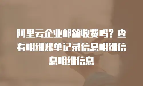 阿里云企业邮箱收费吗？查看明细账单记录信息明细信息明细信息