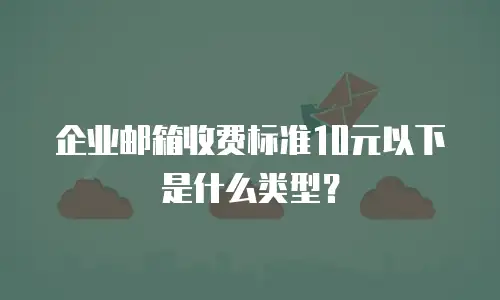 企业邮箱收费标准10元以下是什么类型？