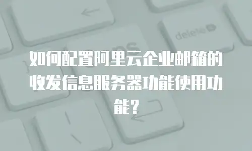 如何配置阿里云企业邮箱的收发信息服务器功能使用功能？