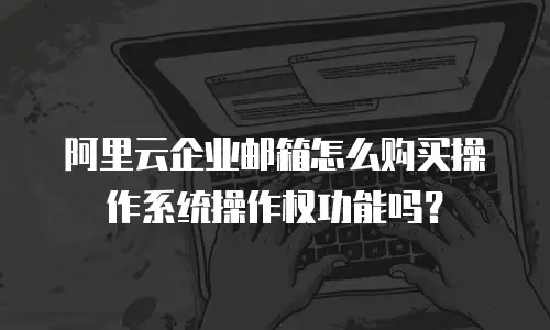 阿里云企业邮箱怎么购买操作系统操作权功能吗？