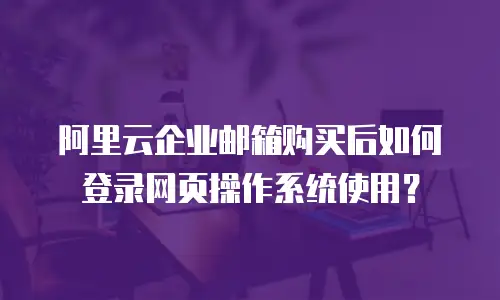 阿里云企业邮箱购买后如何登录网页操作系统使用？