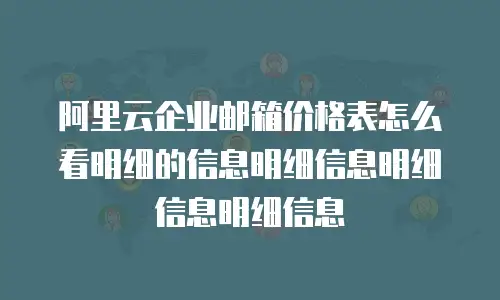 阿里云企业邮箱价格表怎么看明细的信息明细信息明细信息明细信息
