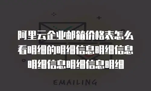 阿里云企业邮箱价格表怎么看明细的明细信息明细信息明细信息明细信息明细