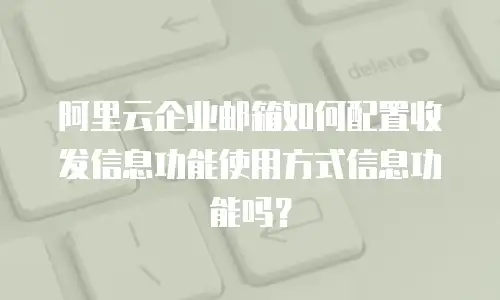 阿里云企业邮箱如何配置收发信息功能使用方式信息功能吗？