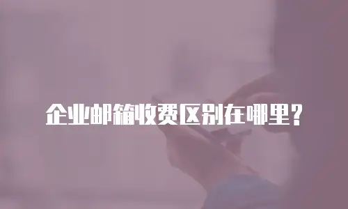 企业邮箱收费区别在哪里?