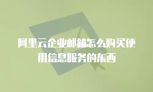 阿里云企业邮箱怎么购买使用信息服务的东西