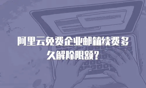阿里云免费企业邮箱续费多久解除限额？