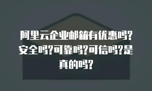 阿里云企业邮箱有优惠吗?安全吗?可靠吗?可信吗?是真的吗?