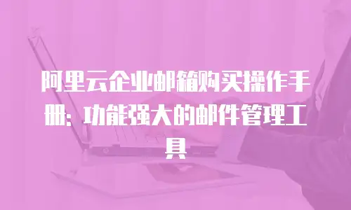 阿里云企业邮箱购买操作手册: 功能强大的邮件管理工具