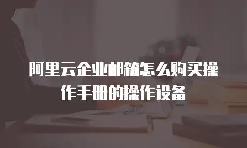 阿里云企业邮箱怎么购买操作手册的操作设备