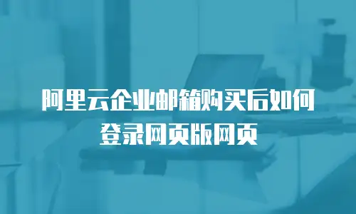 阿里云企业邮箱购买后如何登录网页版网页
