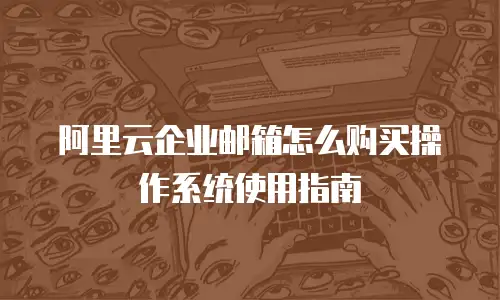 阿里云企业邮箱怎么购买操作系统使用指南