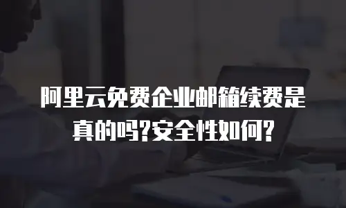 阿里云免费企业邮箱续费是真的吗?安全性如何?