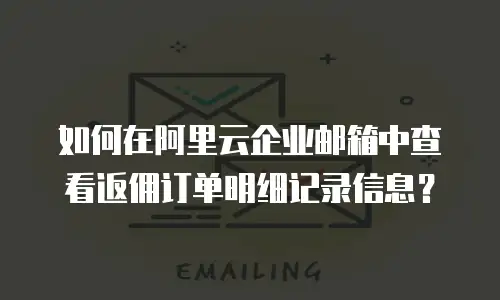 如何在阿里云企业邮箱中查看返佣订单明细记录信息？