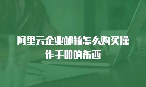 阿里云企业邮箱怎么购买操作手册的东西