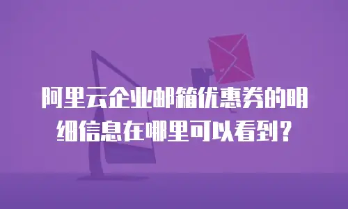 阿里云企业邮箱优惠券的明细信息在哪里可以看到?