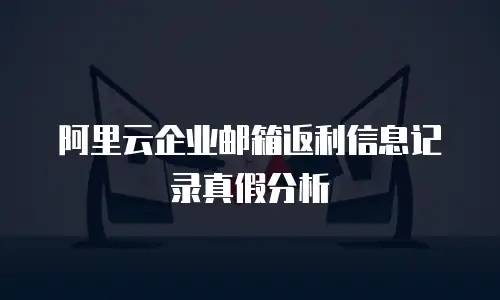 阿里云企业邮箱返利信息记录真假分析