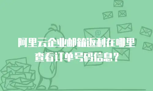 阿里云企业邮箱返利在哪里查看订单号码信息？