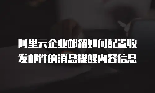 阿里云企业邮箱如何配置收发邮件的消息提醒内容信息