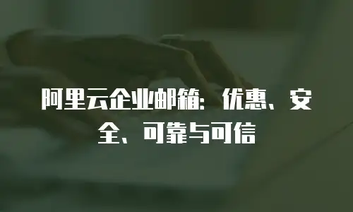 阿里云企业邮箱：优惠、安全、可靠与可信