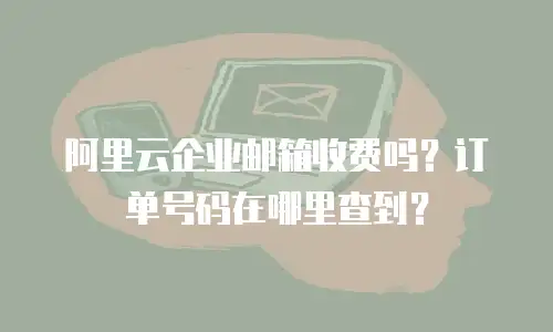 阿里云企业邮箱收费吗？订单号码在哪里查到？