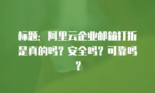 标题：阿里云企业邮箱打折是真的吗？安全吗？可靠吗？