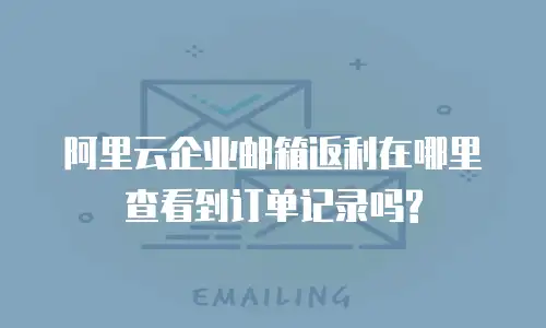 阿里云企业邮箱返利在哪里查看到订单记录吗?
