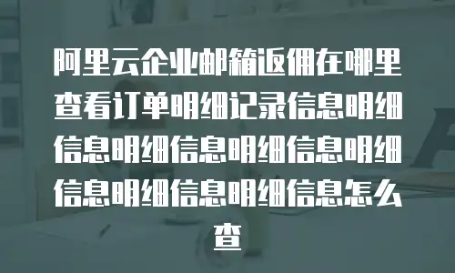 阿里云企业邮箱返佣在哪里查看订单明细记录信息明细信息明细信息明细信息明细信息明细信息明细信息怎么查