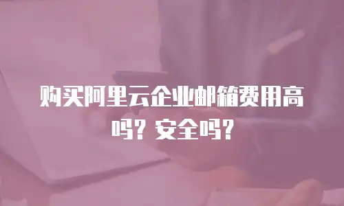 购买阿里云企业邮箱费用高吗?安全吗?