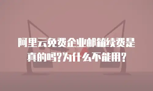阿里云免费企业邮箱续费是真的吗?为什么不能用?