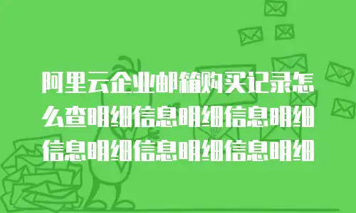阿里云企业邮箱购买记录怎么查明细信息明细信息明细信息明细信息明细信息明细