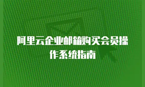 阿里云企业邮箱购买会员操作系统指南