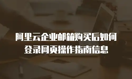 阿里云企业邮箱购买后如何登录网页操作指南信息