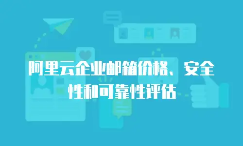阿里云企业邮箱价格、安全性和可靠性评估