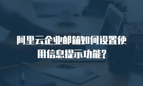  阿里云企业邮箱如何设置使用信息提示功能?