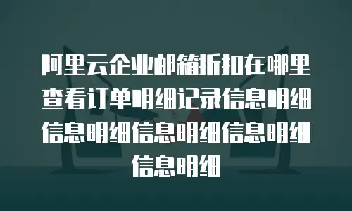 阿里云企业邮箱折扣在哪里查看订单明细记录信息明细信息明细信息明细信息明细信息明细