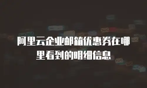 阿里云企业邮箱优惠券在哪里看到的明细信息