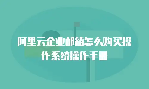 阿里云企业邮箱怎么购买操作系统操作手册