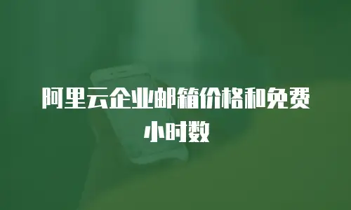 阿里云企业邮箱价格和免费小时数