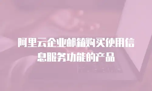 阿里云企业邮箱购买使用信息服务功能的产品
