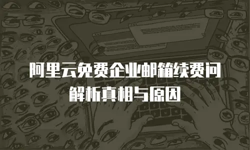 阿里云免费企业邮箱续费问解析真相与原因