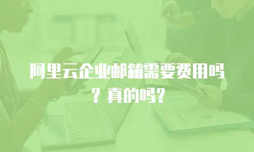 阿里云企业邮箱需要费用吗？真的吗？