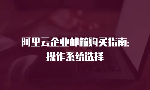 阿里云企业邮箱购买指南：操作系统选择