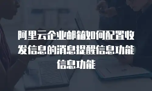 阿里云企业邮箱如何配置收发信息的消息提醒信息功能信息功能