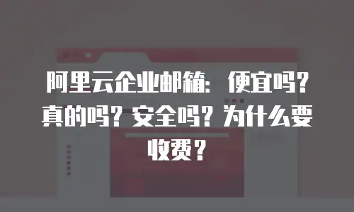 阿里云企业邮箱：便宜吗？真的吗？安全吗？为什么要收费？