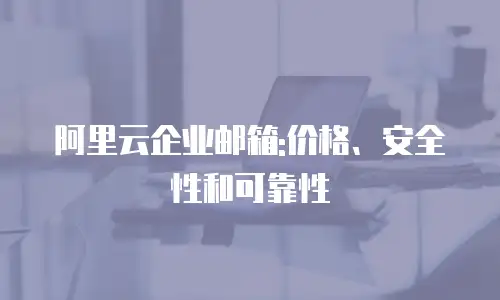 阿里云企业邮箱:价格、安全性和可靠性