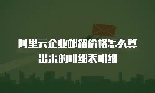 阿里云企业邮箱价格怎么算出来的明细表明细