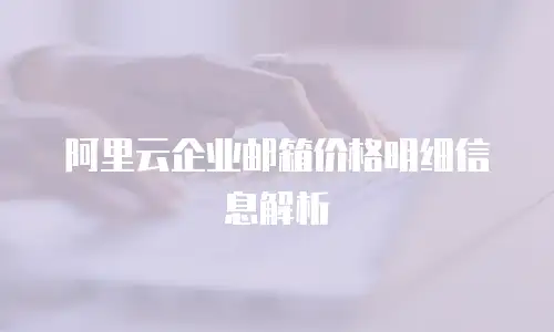 阿里云企业邮箱价格明细信息解析